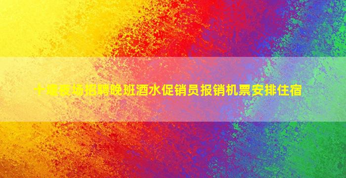 十堰夜场招聘晚班酒水促销员报销机票安排住宿